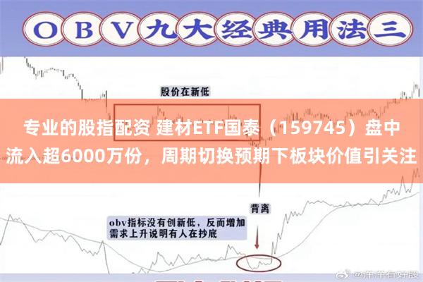 专业的股指配资 建材ETF国泰（159745）盘中流入超6000万份，周期切换预期下板块价值引关注