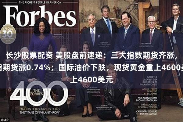 长沙股票配资 美股盘前速递:三大指数期货齐涨,纳指期货涨0.74%;国际油价下跌,现货黄金重上4600美元