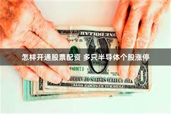 怎样开通股票配资 多只半导体个股涨停