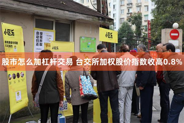 股市怎么加杠杆交易 台交所加权股价指数收高0.8%