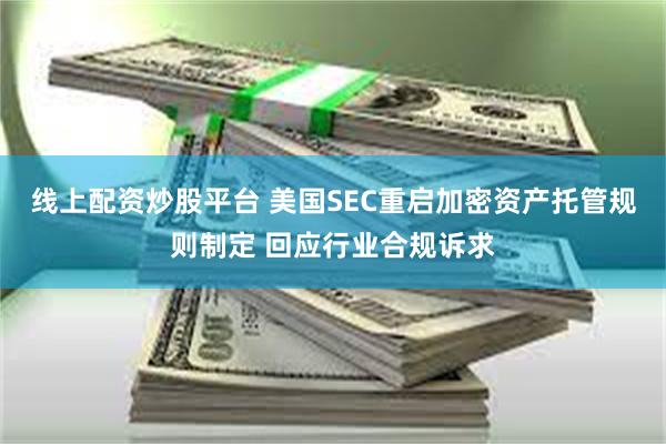 线上配资炒股平台 美国SEC重启加密资产托管规则制定 回应行业合规诉求