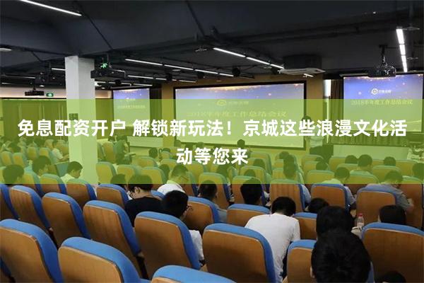 免息配资开户 解锁新玩法!京城这些浪漫文化活动等您来