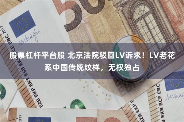 股票杠杆平台股 北京法院驳回LV诉求!LV老花系中国传统纹样,无权独占