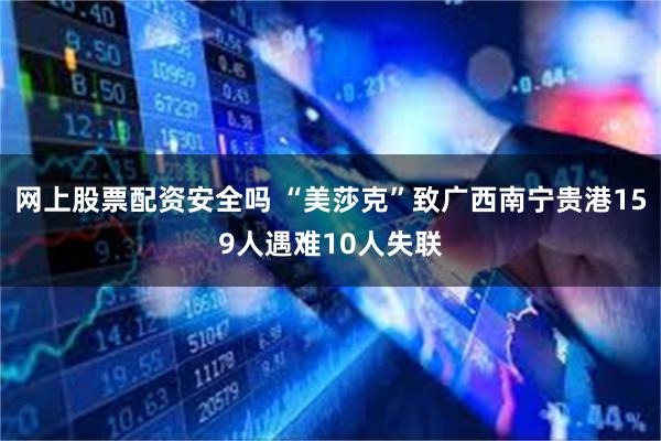 网上股票配资安全吗 “美莎克”致广西南宁贵港159人遇难10人失联