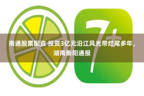 南通股票配资 投资3亿元沿江风光带烂尾多年，湖南衡阳通报