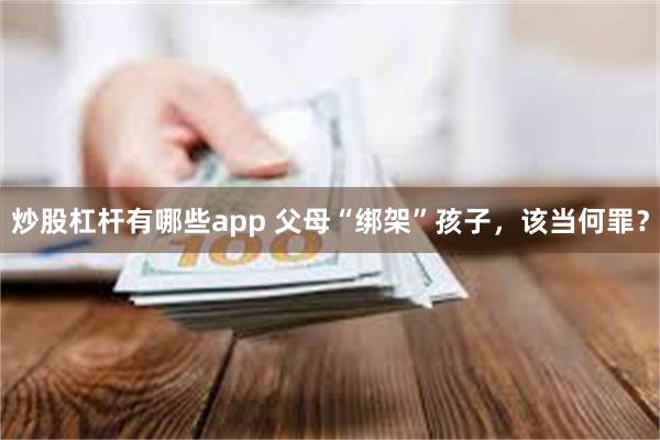 炒股杠杆有哪些app 父母“绑架”孩子，该当何罪？