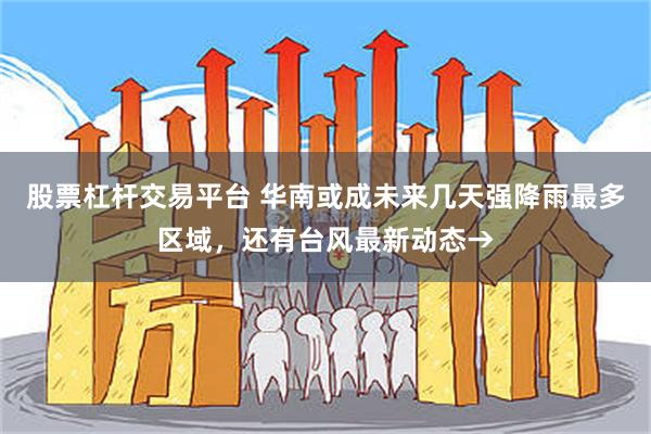 股票杠杆交易平台 华南或成未来几天强降雨最多区域,还有台风最新动态→