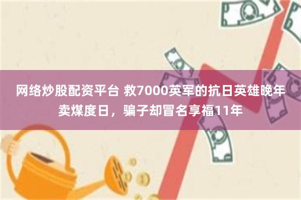网络炒股配资平台 救7000英军的抗日英雄晚年卖煤度日，骗子却冒名享福11年