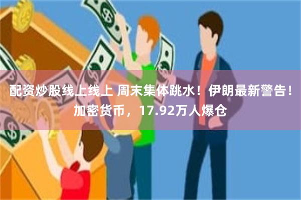 配资炒股线上线上 周末集体跳水！伊朗最新警告！加密货币，17.92万人爆仓