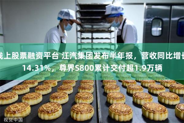 线上股票融资平台 江汽集团发布半年报，营收同比增长14.31%，尊界S800累计交付超1.9万辆