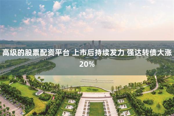 高级的股票配资平台 上市后持续发力 强达转债大涨20%