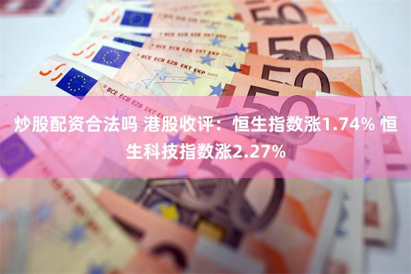 炒股配资合法吗 港股收评：恒生指数涨1.74% 恒生科技指数涨2.27%