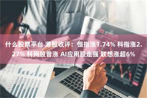 什么股票平台 港股收评：恒指涨1.74% 科指涨2.27% 科网股普涨 AI应用股走强 联想涨超6%