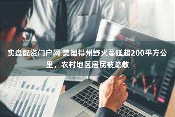实盘配资门户网 美国得州野火蔓延超200平方公里，农村地区居民被疏散