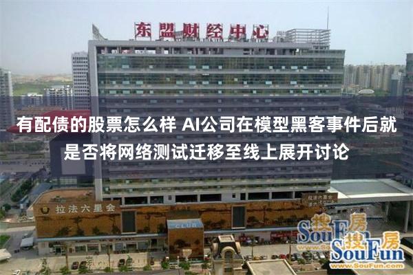 有配债的股票怎么样 AI公司在模型黑客事件后就是否将网络测试迁移至线上展开讨论