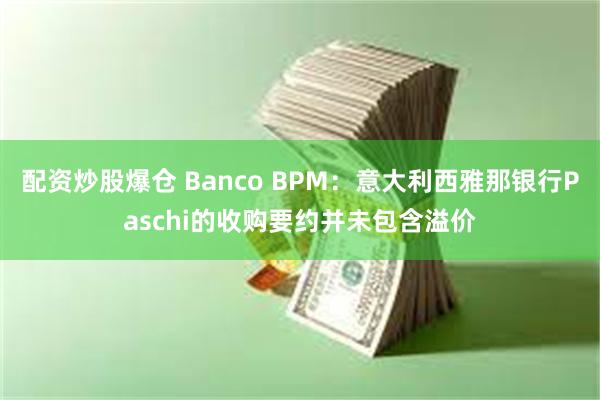 配资炒股爆仓 Banco BPM：意大利西雅那银行Paschi的收购要约并未包含溢价