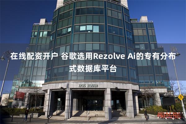 在线配资开户 谷歌选用Rezolve Ai的专有分布式数据库平台