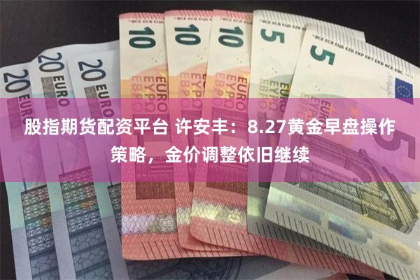 股指期货配资平台 许安丰：8.27黄金早盘操作策略，金价调整依旧继续