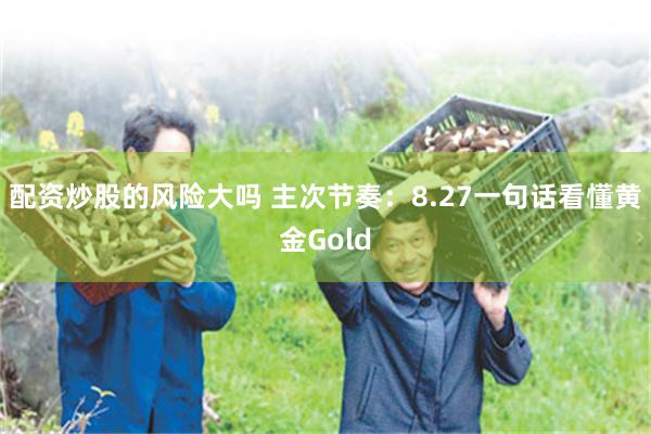 配资炒股的风险大吗 主次节奏：8.27一句话看懂黄金Gold