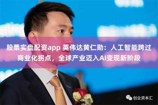 股票实盘配资app 英伟达黄仁勋：人工智能跨过商业化拐点，全球产业迈入AI变现新阶段