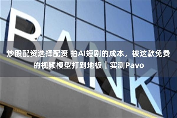 炒股配资选择配资 拍AI短剧的成本，被这款免费的视频模型打到地板｜实测Pavo