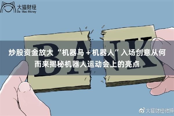 炒股资金放大 “机器马＋机器人”入场创意从何而来揭秘机器人运动会上的亮点