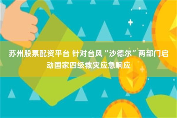 苏州股票配资平台 针对台风“沙德尔”两部门启动国家四级救灾应急响应