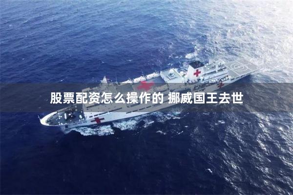 股票配资怎么操作的 挪威国王去世
