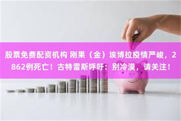 股票免费配资机构 刚果（金）埃博拉疫情严峻，2862例死亡！古特雷斯呼吁：别冷漠，请关注！