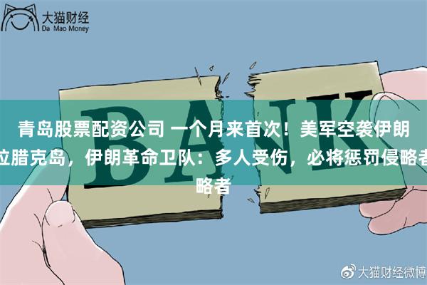 青岛股票配资公司 一个月来首次！美军空袭伊朗拉腊克岛，伊朗革命卫队：多人受伤，必将惩罚侵略者