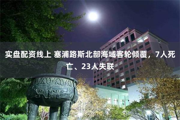 实盘配资线上 塞浦路斯北部海域客轮倾覆，7人死亡、23人失联