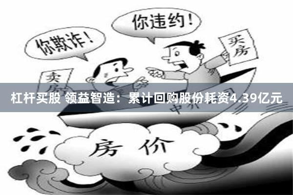 杠杆买股 领益智造:累计回购股份耗资4.39亿元