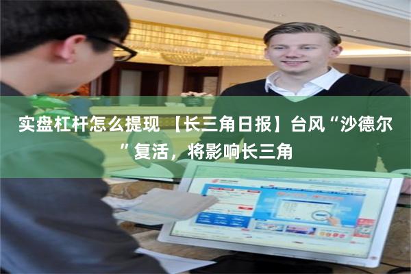 实盘杠杆怎么提现 【长三角日报】台风“沙德尔”复活，将影响长三角