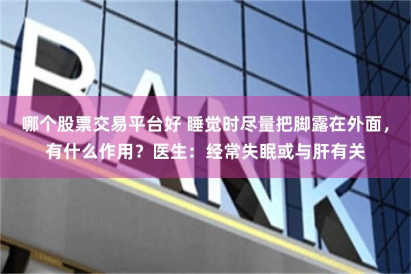哪个股票交易平台好 睡觉时尽量把脚露在外面，有什么作用？医生：经常失眠或与肝有关
