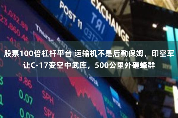 股票100倍杠杆平台 运输机不是后勤保姆，印空军让C-17变空中武库，500公里外砸蜂群