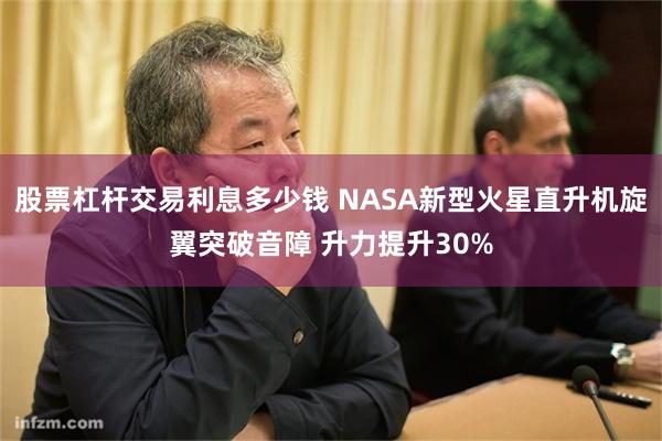 股票杠杆交易利息多少钱 NASA新型火星直升机旋翼突破音障 升力提升30%