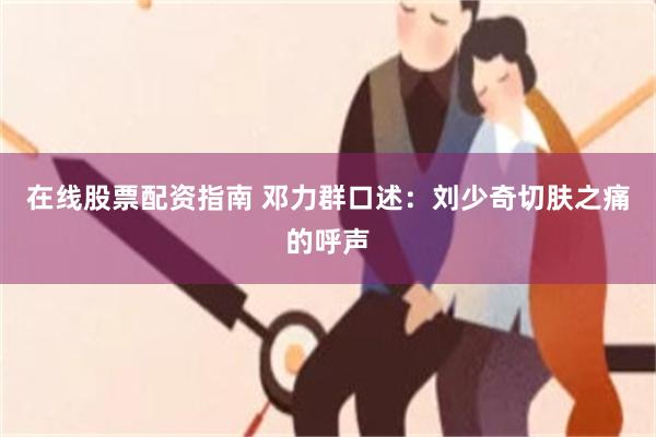 在线股票配资指南 邓力群口述：刘少奇切肤之痛的呼声