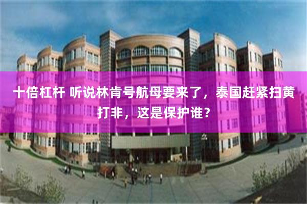 十倍杠杆 听说林肯号航母要来了，泰国赶紧扫黄打非，这是保护谁？