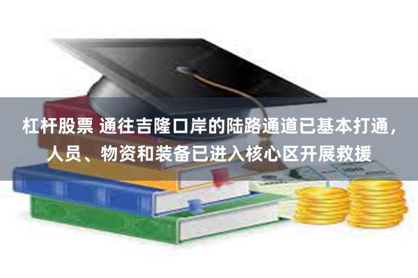 杠杆股票 通往吉隆口岸的陆路通道已基本打通，人员、物资和装备已进入核心区开展救援