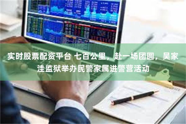 实时股票配资平台 七百公里,赴一场团圆,吴家洼监狱举办民警家属进警营活动