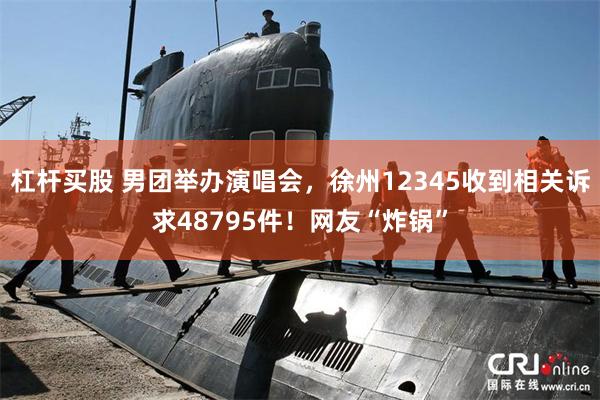 杠杆买股 男团举办演唱会，徐州12345收到相关诉求48795件！网友“炸锅”