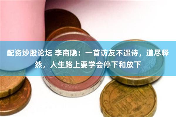 配资炒股论坛 李商隐:一首访友不遇诗,道尽释然,人生路上要学会停下和放下