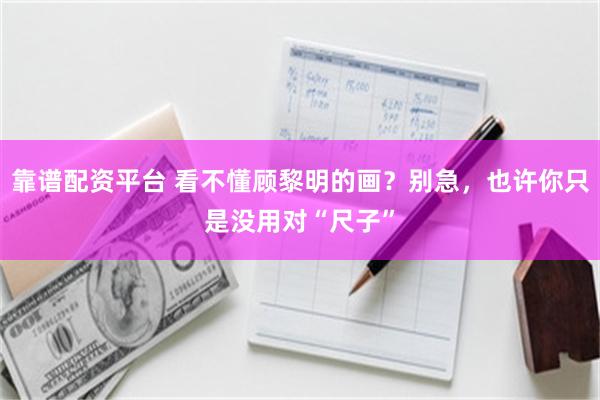 靠谱配资平台 看不懂顾黎明的画？别急，也许你只是没用对“尺子”