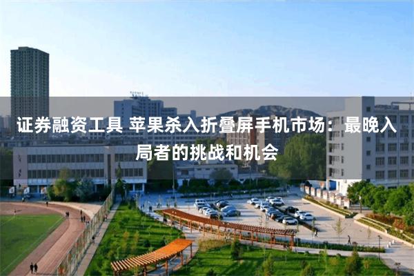 证券融资工具 苹果杀入折叠屏手机市场：最晚入局者的挑战和机会