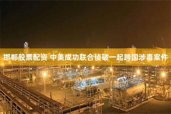 邯郸股票配资 中美成功联合侦破一起跨国涉毒案件