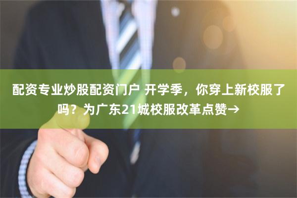 配资专业炒股配资门户 开学季，你穿上新校服了吗？为广东21城校服改革点赞→
