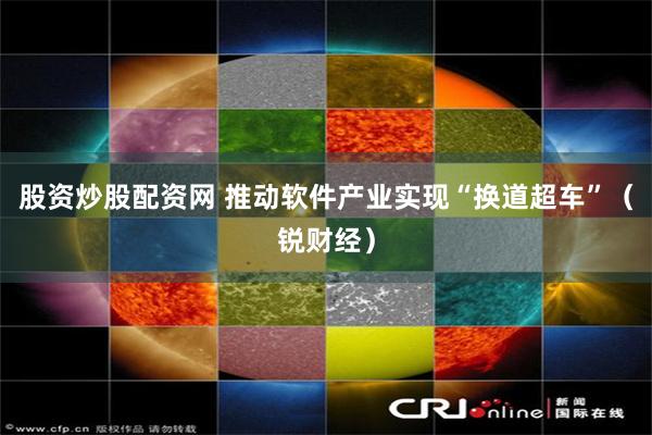 股资炒股配资网 推动软件产业实现“换道超车”（锐财经）