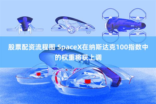 股票配资流程图 SpaceX在纳斯达克100指数中的权重将获上调