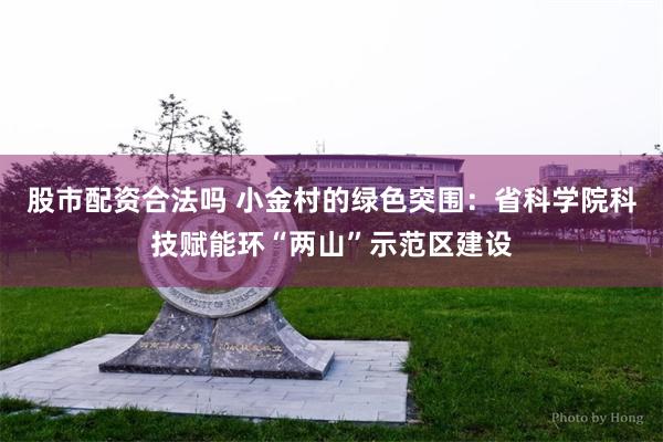 股市配资合法吗 小金村的绿色突围：省科学院科技赋能环“两山”示范区建设