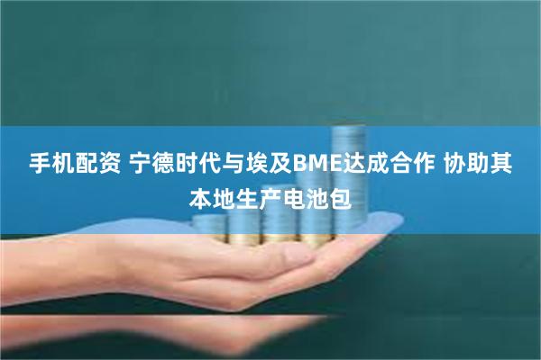 手机配资 宁德时代与埃及BME达成合作 协助其本地生产电池包